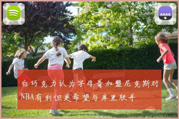 白巧克力认为字母哥加盟尼克斯对NBA有利但更希望与库里联手