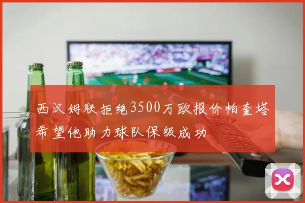 西汉姆联拒绝3500万欧报价帕奎塔希望他助力球队保级成功
