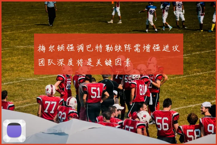 梅尔顿强调巴特勒缺阵需增强进攻团队深度将是关键因素