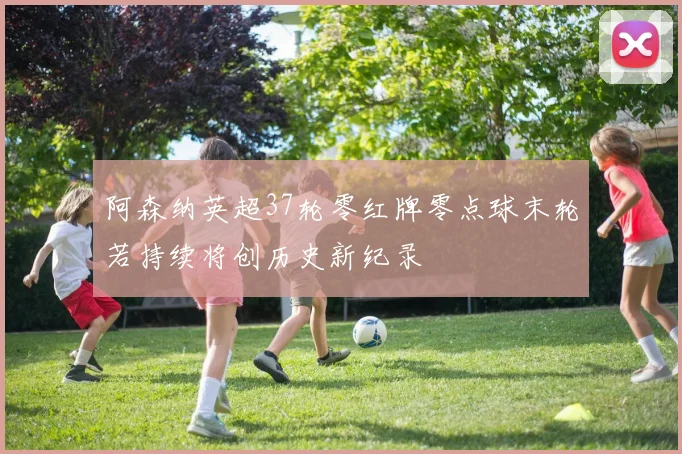 阿森纳英超37轮零红牌零点球末轮若持续将创历史新纪录