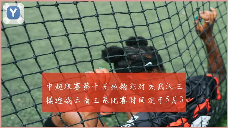 中超联赛第十五轮精彩对决武汉三镇迎战云南玉昆比赛时间定于5月31日19时35分