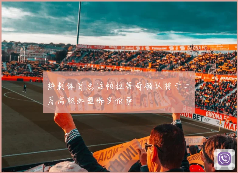 热刺体育总监帕拉蒂奇确认将于二月离职加盟佛罗伦萨