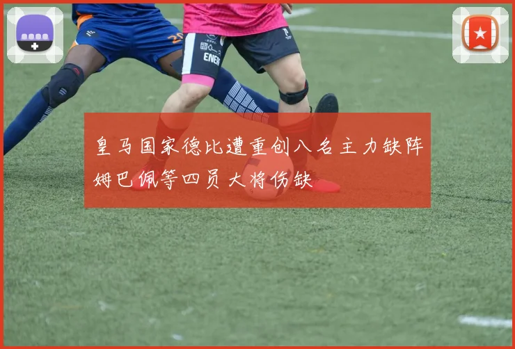 皇马国家德比遭重创八名主力缺阵姆巴佩等四员大将伤缺