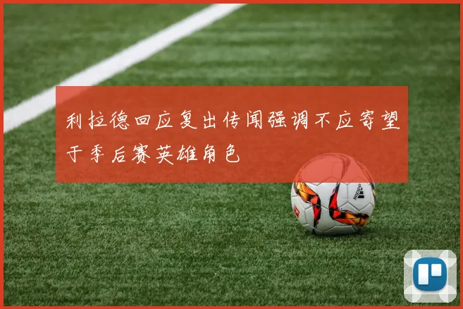 利拉德回应复出传闻强调不应寄望于季后赛英雄角色