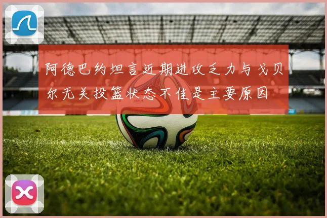 阿德巴约坦言近期进攻乏力与戈贝尔无关投篮状态不佳是主要原因