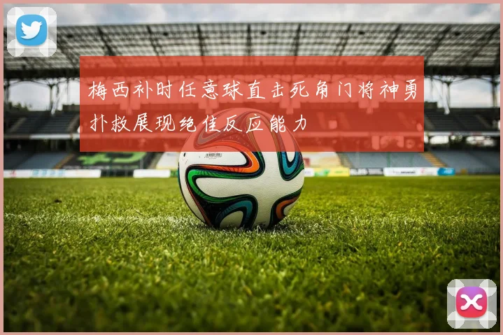 梅西补时任意球直击死角门将神勇扑救展现绝佳反应能力