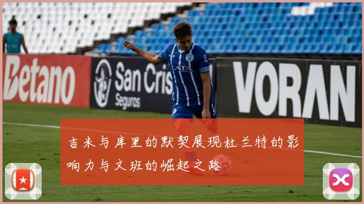 吉米与库里的默契展现杜兰特的影响力与文班的崛起之路