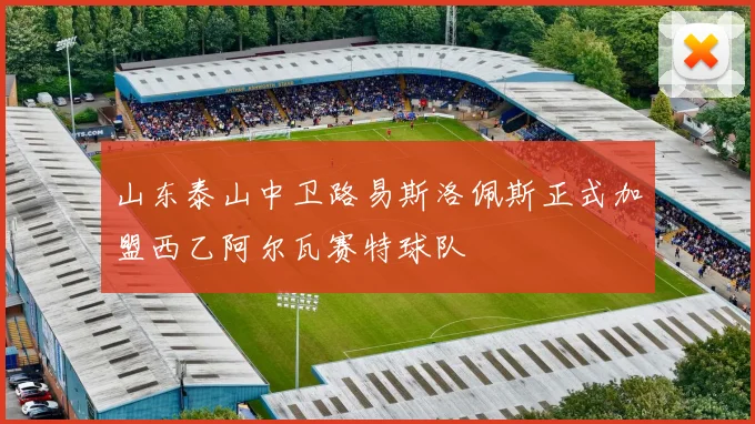 山东泰山中卫路易斯洛佩斯正式加盟西乙阿尔瓦赛特球队