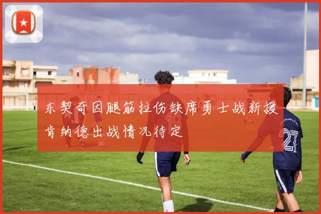 东契奇因腿筋拉伤缺席勇士战新援肯纳德出战情况待定