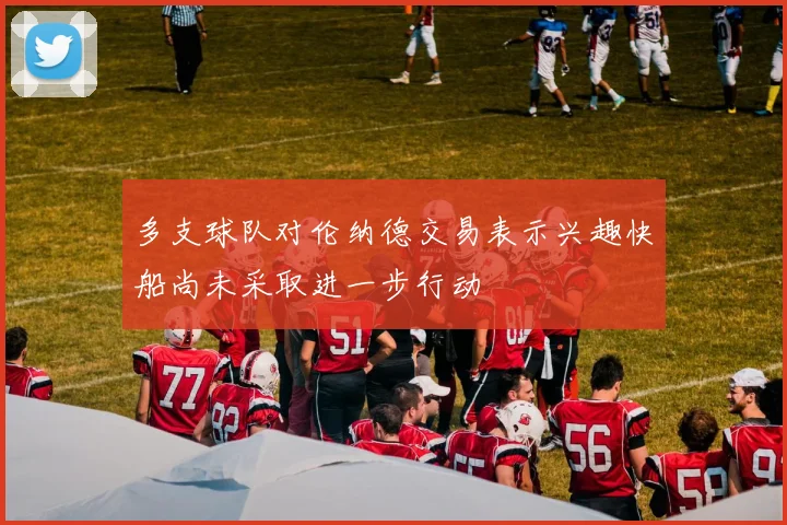 多支球队对伦纳德交易表示兴趣快船尚未采取进一步行动
