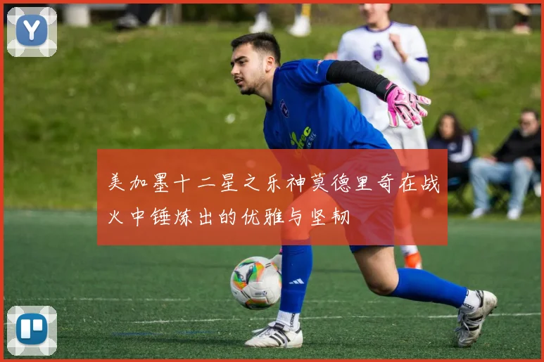 美加墨十二星之乐神莫德里奇在战火中锤炼出的优雅与坚韧