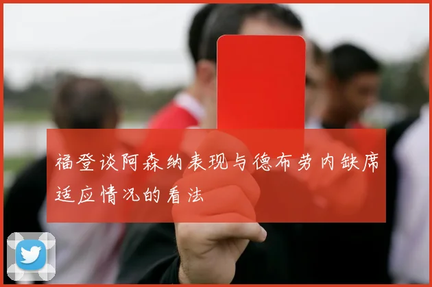 福登谈阿森纳表现与德布劳内缺席适应情况的看法