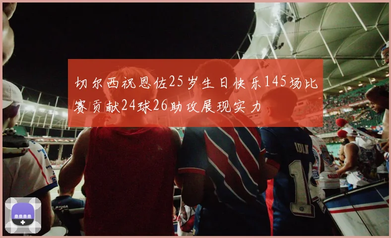 切尔西祝恩佐25岁生日快乐145场比赛贡献24球26助攻展现实力