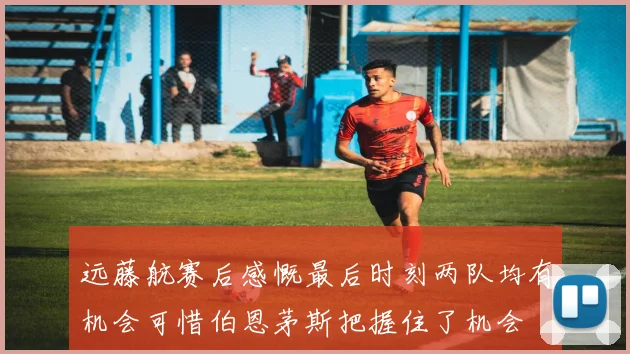 远藤航赛后感慨最后时刻两队均有机会可惜伯恩茅斯把握住了机会