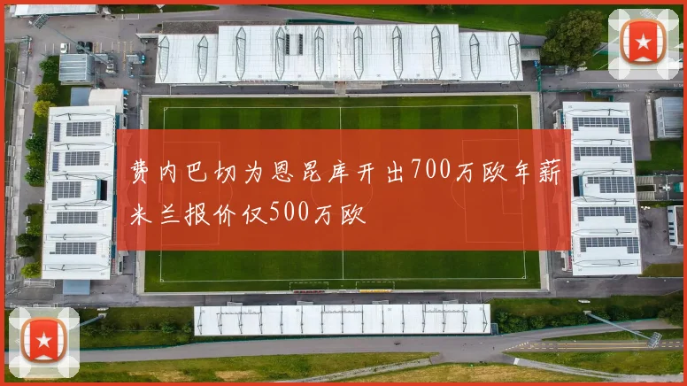 费内巴切为恩昆库开出700万欧年薪米兰报价仅500万欧
