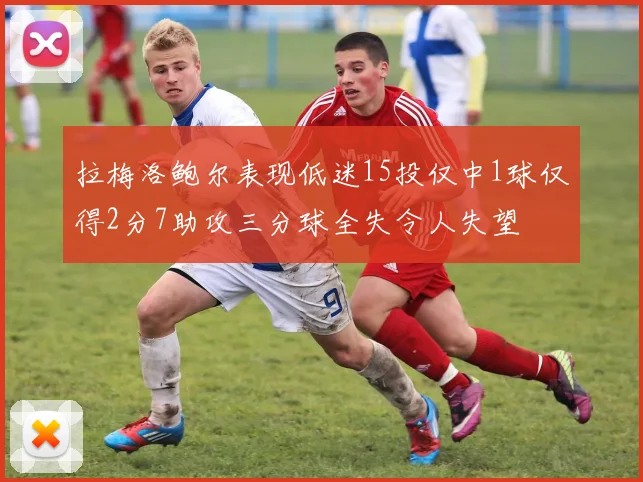 拉梅洛鲍尔表现低迷15投仅中1球仅得2分7助攻三分球全失令人失望